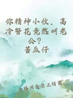你精神小伙，高冷警花竟然叫老公？